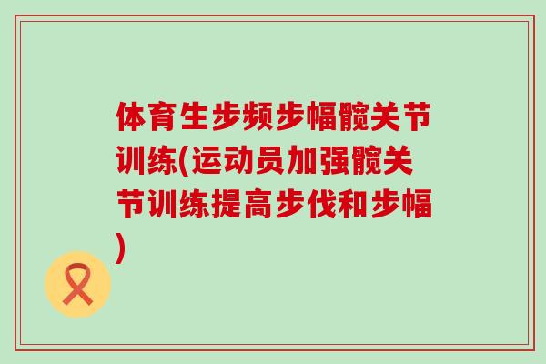 体育生步频步幅髋关节训练(运动员加强髋关节训练提高步伐和步幅)