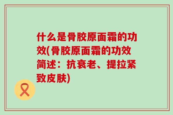 什么是骨胶原面霜的功效(骨胶原面霜的功效简述：抗衰老、提拉紧致皮肤)
