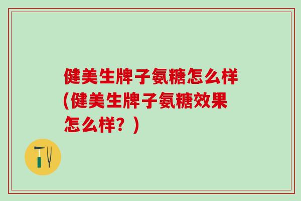 健美生牌子氨糖怎么样(健美生牌子氨糖效果怎么样？)