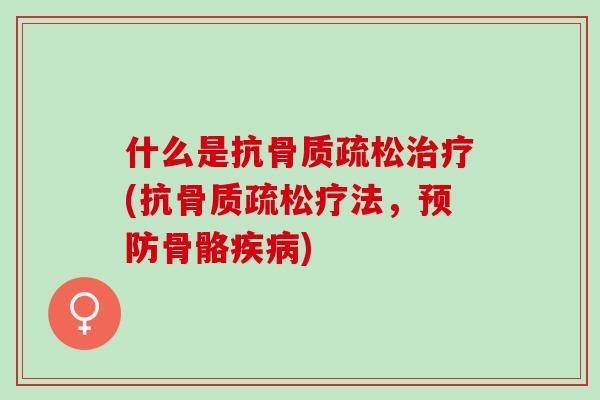 什么是抗骨质疏松治疗(抗骨质疏松疗法，预防骨骼疾病)