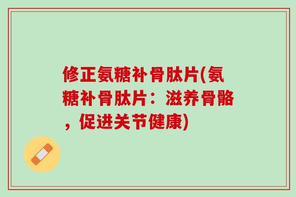 修正氨糖补骨肽片(氨糖补骨肽片：滋养骨骼，促进关节健康)