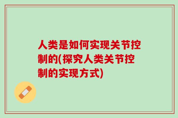 人类是如何实现关节控制的(探究人类关节控制的实现方式)
