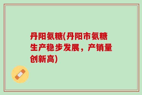 丹阳氨糖(丹阳市氨糖生产稳步发展，产销量创新高)