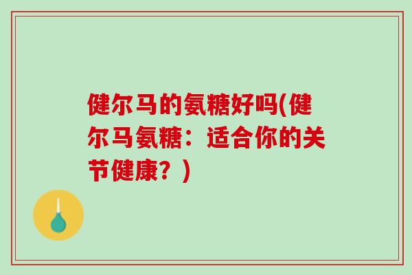 健尔马的氨糖好吗(健尔马氨糖：适合你的关节健康？)