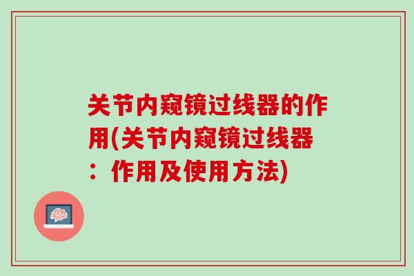 关节内窥镜过线器的作用(关节内窥镜过线器：作用及使用方法)