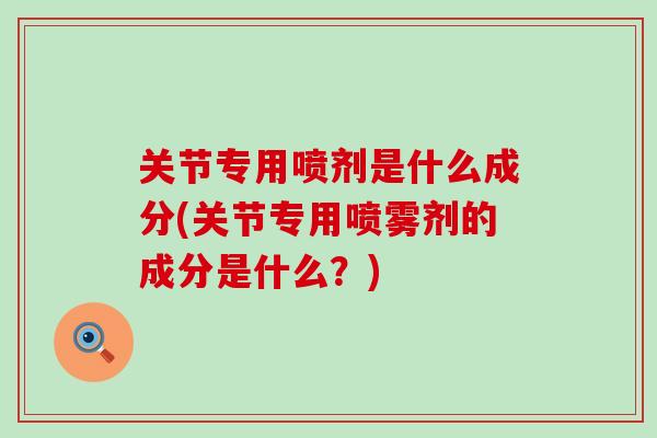 关节专用喷剂是什么成分(关节专用喷雾剂的成分是什么？)