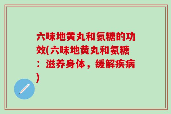 六味地黄丸和氨糖的功效(六味地黄丸和氨糖：滋养身体，缓解疾病)
