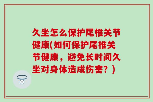 久坐怎么保护尾椎关节健康(如何保护尾椎关节健康，避免长时间久坐对身体造成伤害？)