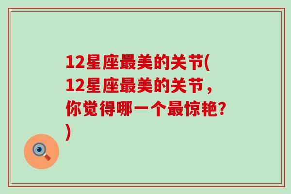 12星座最美的关节(12星座最美的关节，你觉得哪一个最惊艳？)