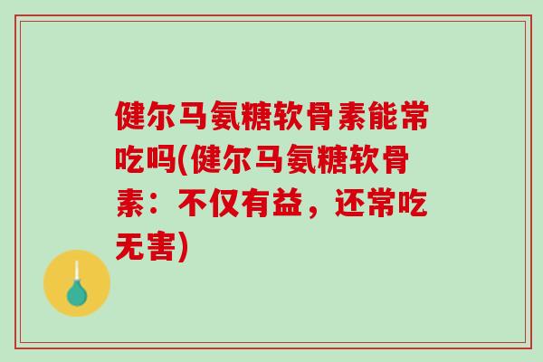 健尔马氨糖软骨素能常吃吗(健尔马氨糖软骨素：不仅有益，还常吃无害)