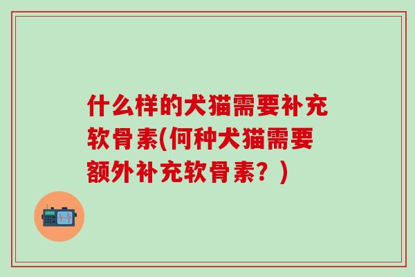 什么样的犬猫需要补充软骨素(何种犬猫需要额外补充软骨素？)