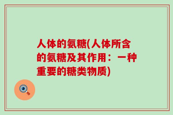 人体的氨糖(人体所含的氨糖及其作用：一种重要的糖类物质)