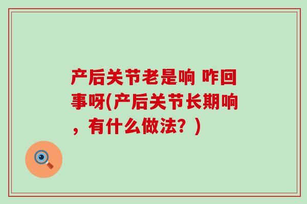 产后关节老是响 咋回事呀(产后关节长期响，有什么做法？)