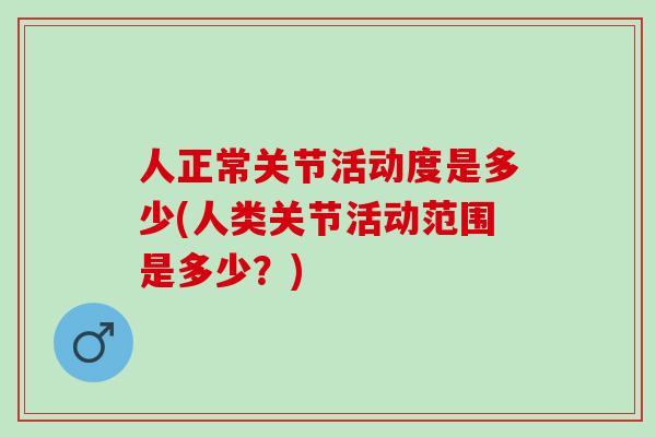 人正常关节活动度是多少(人类关节活动范围是多少？)