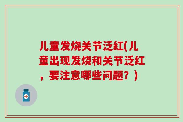 儿童发烧关节泛红(儿童出现发烧和关节泛红，要注意哪些问题？)
