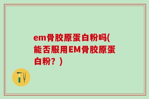 em骨胶原蛋白粉吗(能否服用EM骨胶原蛋白粉？)