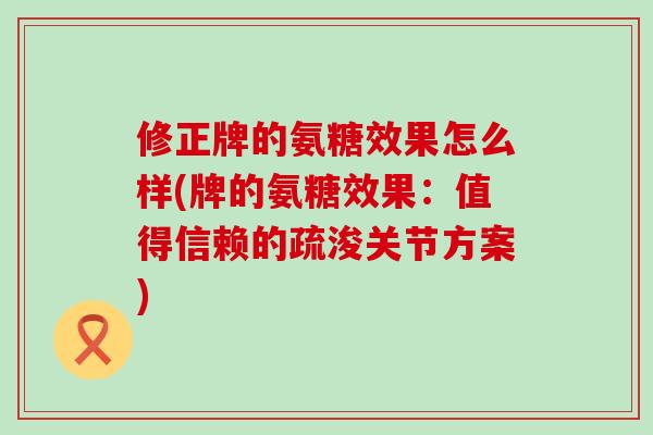 修正牌的氨糖效果怎么样(牌的氨糖效果:值得信赖的疏浚关节方案) 修正牌的氨糖效果怎么样(牌的氨糖效果:值得信赖的疏浚关节方案)