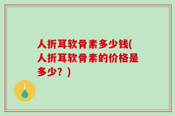 人折耳软骨素多少钱(人折耳软骨素的价格是多少？)