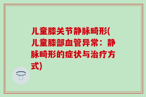 儿童膝关节静脉畸形(儿童膝部血管异常：静脉畸形的症状与治疗方式)