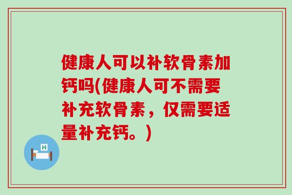 健康人可以补软骨素加钙吗(健康人可不需要补充软骨素，仅需要适量补充钙。)
