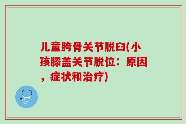 儿童胯骨关节脱臼(小孩膝盖关节脱位:原因,症状和) 儿童胯骨关节脱臼(小孩膝盖关节脱位:原因,症状和)