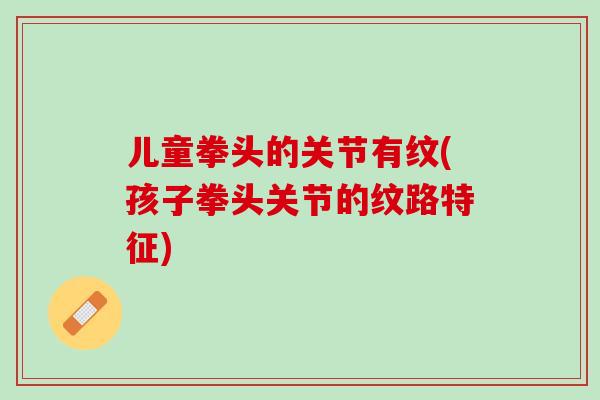 儿童拳头的关节有纹(孩子拳头关节的纹路特征)