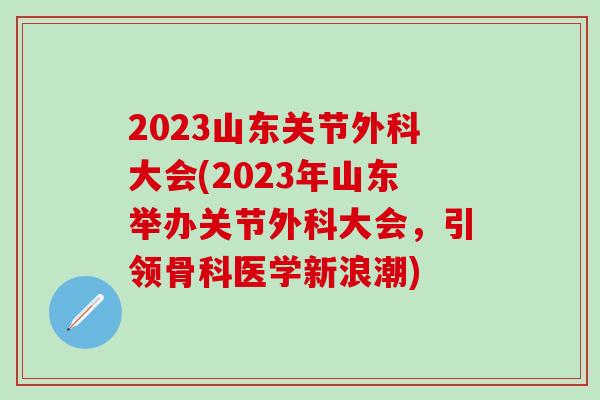2023山东关节外科大会(2023年山东举办关节外科大会，引领骨科医学新浪潮)