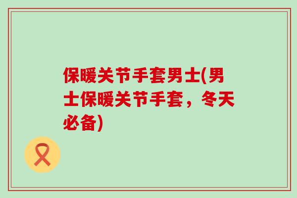 保暖关节手套男士(男士保暖关节手套，冬天必备)