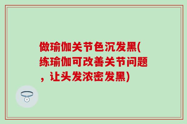 做瑜伽关节色沉发黑(练瑜伽可改善关节问题，让头发浓密发黑)