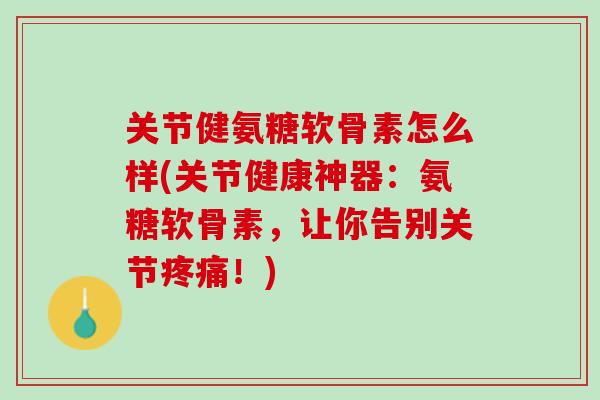 关节健氨糖软骨素怎么样(关节健康神器：氨糖软骨素，让你告别关节疼痛！)