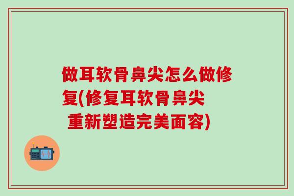 做耳软骨鼻尖怎么做修复(修复耳软骨鼻尖  重新塑造完美面容)