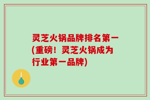 灵芝火锅品牌排名第一(重磅！灵芝火锅成为行业第一品牌)