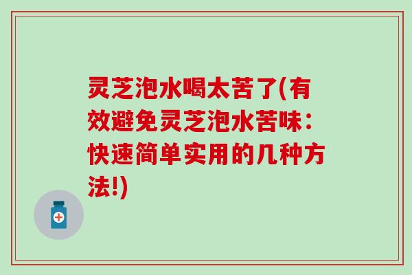 灵芝泡水喝太苦了(有效避免灵芝泡水苦味：快速简单实用的几种方法!)