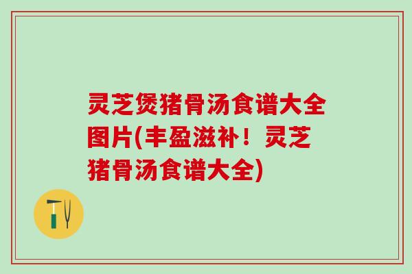 灵芝煲猪骨汤食谱大全图片(丰盈滋补！灵芝猪骨汤食谱大全)