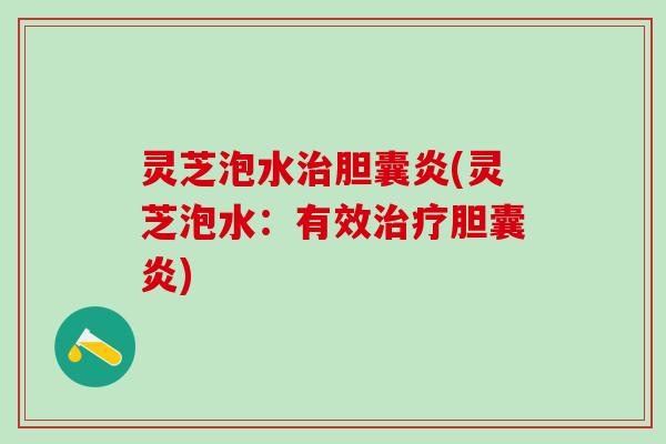 灵芝泡水治胆囊炎(灵芝泡水：有效治疗胆囊炎)