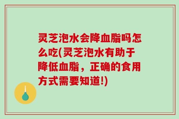 灵芝泡水会降血脂吗怎么吃(灵芝泡水有助于降低血脂，正确的食用方式需要知道!)