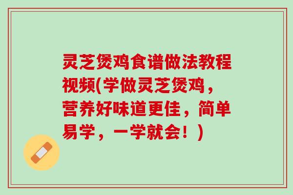 灵芝煲鸡食谱做法教程视频(学做灵芝煲鸡，营养好味道更佳，简单易学，一学就会！)