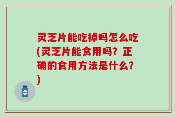 灵芝片能吃掉吗怎么吃(灵芝片能食用吗？正确的食用方法是什么？)