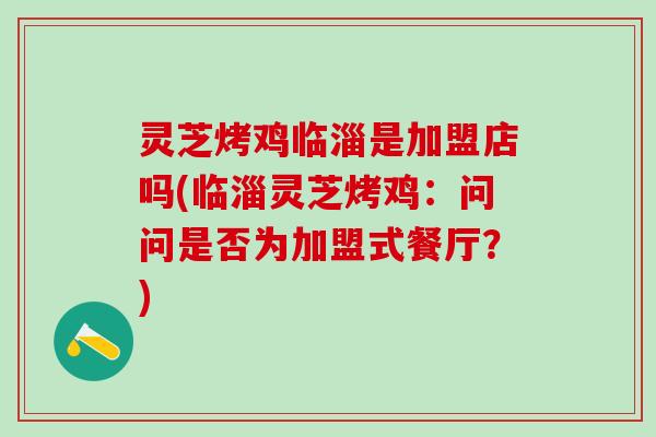 灵芝烤鸡临淄是加盟店吗(临淄灵芝烤鸡：问问是否为加盟式餐厅？)