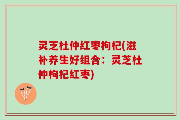 灵芝杜仲红枣枸杞(滋补养生好组合：灵芝杜仲枸杞红枣)