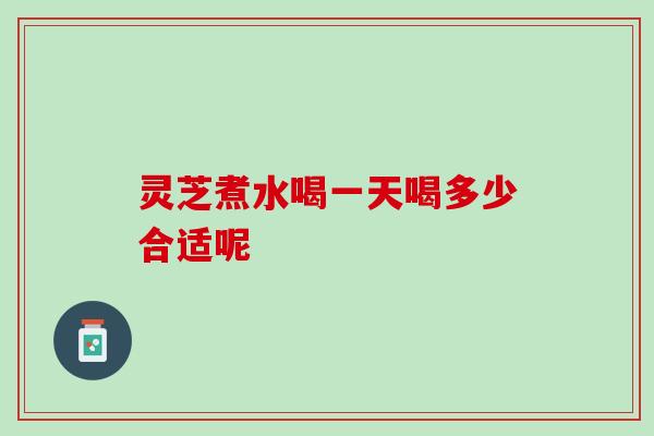 灵芝煮水喝一天喝多少合适呢