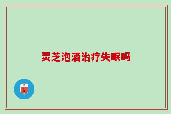 灵芝泡酒治疗失眠吗