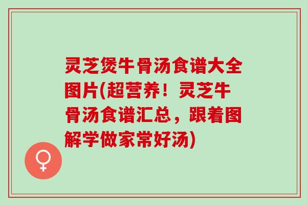 灵芝煲牛骨汤食谱大全图片(超营养！灵芝牛骨汤食谱汇总，跟着图解学做家常好汤)