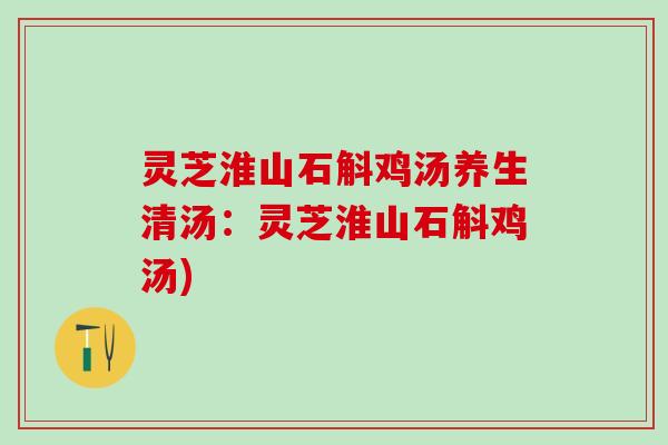 灵芝淮山石斛鸡汤养生清汤：灵芝淮山石斛鸡汤)