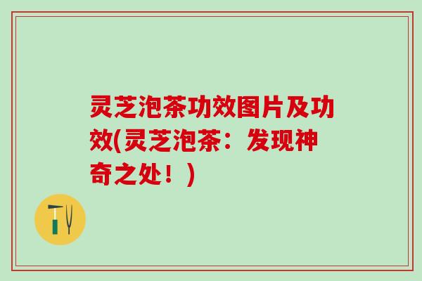 灵芝泡茶功效图片及功效(灵芝泡茶：发现神奇之处！)