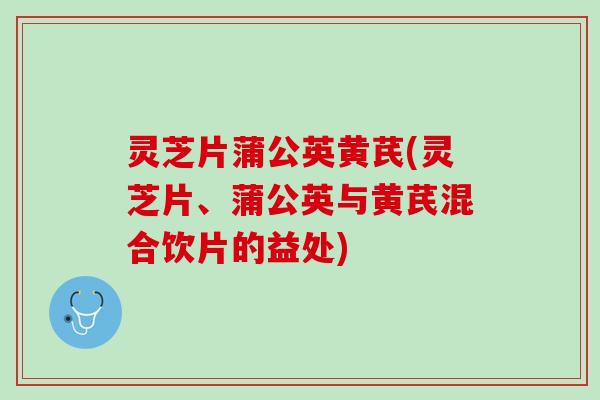 灵芝片蒲公英黄芪(灵芝片、蒲公英与黄芪混合饮片的益处)