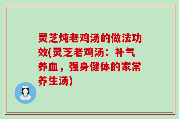 灵芝炖老鸡汤的做法功效(灵芝老鸡汤：补气养血，强身健体的家常养生汤)