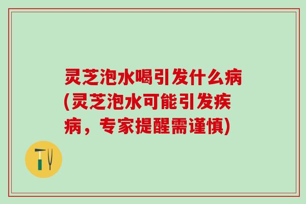 灵芝泡水喝引发什么病(灵芝泡水可能引发疾病，专家提醒需谨慎)