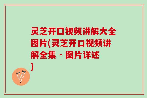 灵芝开囗视频讲解大全图片(灵芝开口视频讲解全集 - 图片详述)