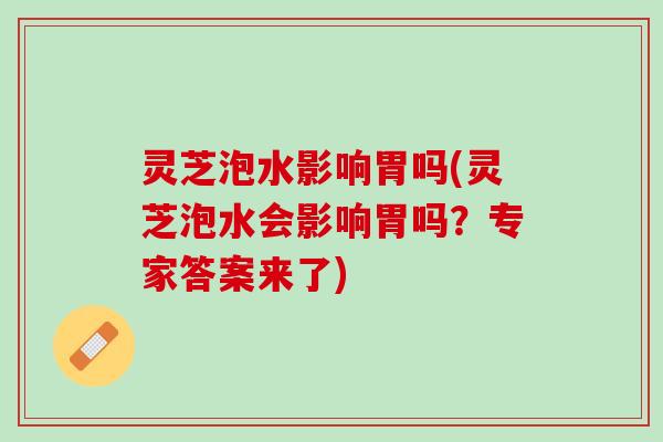 灵芝泡水影响胃吗(灵芝泡水会影响胃吗？专家答案来了)